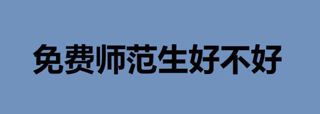 免費(fèi)師范生好不好錄取分?jǐn)?shù)線多少?就業(yè)前景如何有編制嗎