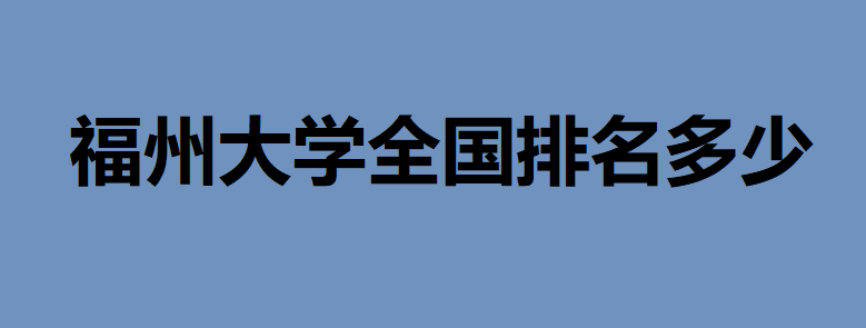 福州大學省內排名多少能進?它在省外認可度怎么樣排名多少