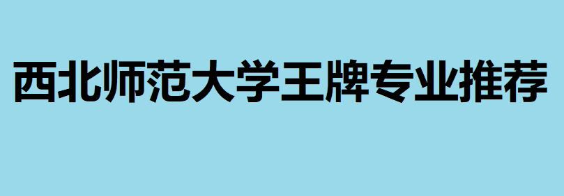 西北師范大學(xué)非師范專業(yè)好嗎?西北師范大學(xué)王牌專業(yè)推薦