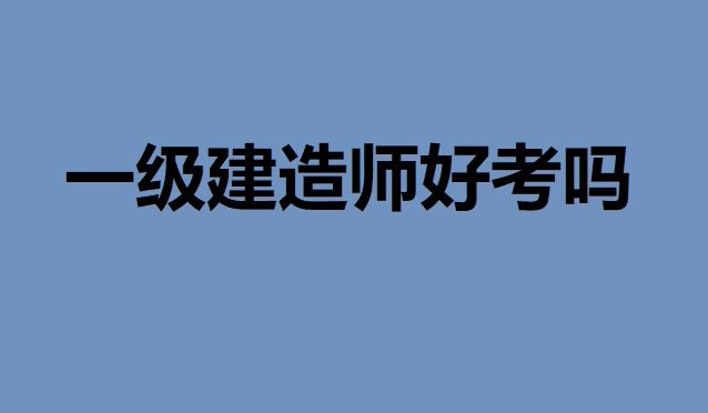 一級建造師是什么意思好考嗎到底有多難考?考一建有什么小技巧