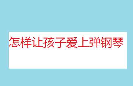 怎樣讓孩子愛上彈鋼琴?小孩幾歲學鋼琴合適?