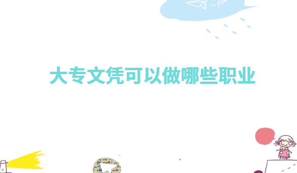 專科生畢業都干嘛去了有前途嗎,有大專文憑可以做哪些職業