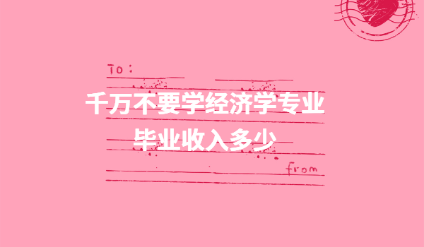 千萬不要學經濟學專業畢業收入多少,經濟學專業畢業好找工作嗎