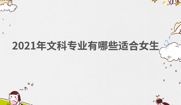 2023年文科專業有哪些適合女生,文科女生可以報哪些專業比較好
