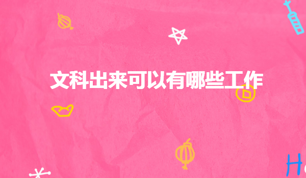 文科出來可以有哪些工作,學文科真的沒有出路嗎