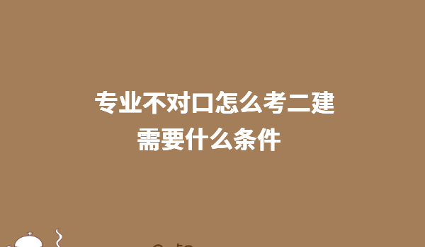 什么專業(yè)可以考二級(jí)建造師證 專業(yè)不對(duì)口怎么考二建需要什么條件