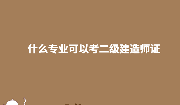 什么專業(yè)可以考二級(jí)建造師證 專業(yè)不對(duì)口怎么考二建需要什么條件