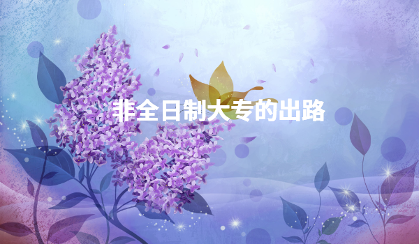 非全日制大專的出路有哪些,全日制和非全日制大專的區別