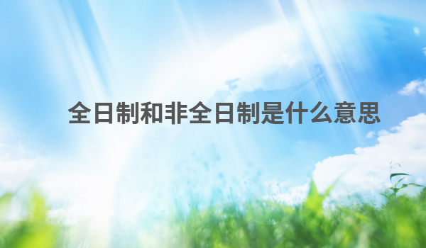 全日制和非全日制是什么意思,全日制和非全日制的區別在哪