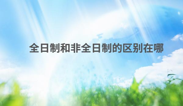 全日制和非全日制是什么意思,全日制和非全日制的區別在哪