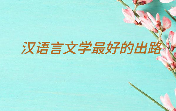 漢語(yǔ)言文學(xué)就業(yè)方向及前景分析,漢語(yǔ)言文學(xué)最好的出路是什么