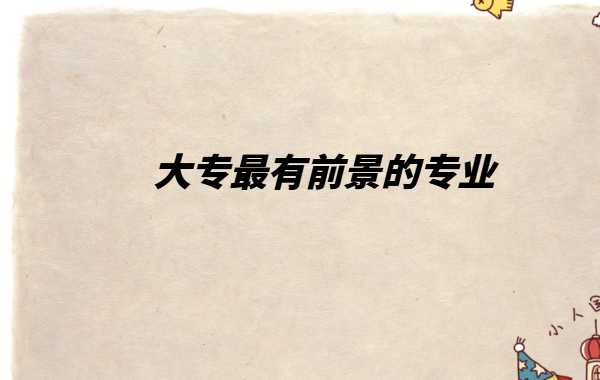 現在大專讀什么專業好找工作,大專最有前景的專業