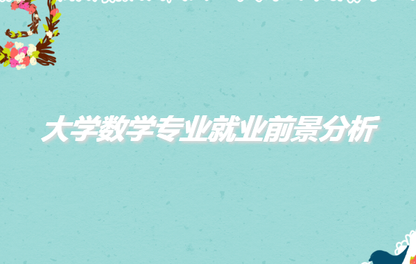 大學選擇數學專業就業怎么樣,大學數學專業就業前景分析