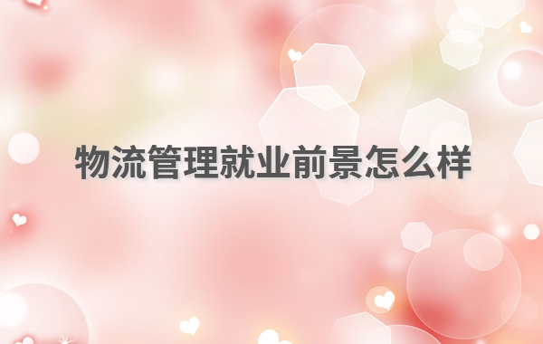 物流管理就業(yè)前景怎么樣,物流管理專業(yè)最好的出路有哪些