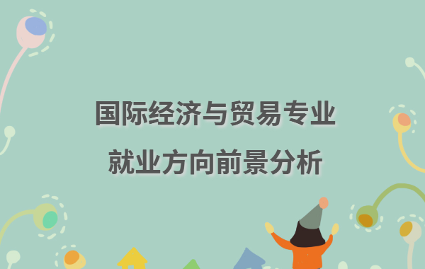 國際經濟與貿易學什么,國際經濟與貿易專業就業方向前景分析