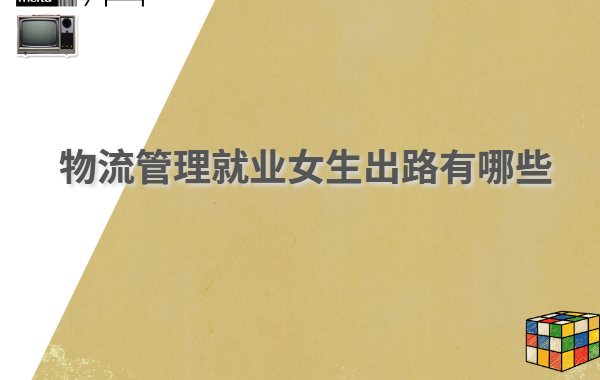 學物流管理好就業嗎 物流管理就業女生出路有哪些