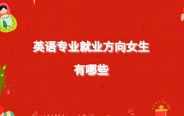 英語專業就業方向女生有哪些,英語專業畢業最適合的工作是什么