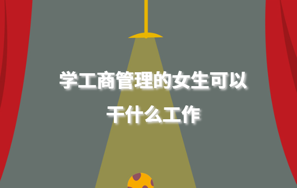 工商管理類適合女生學嗎,學工商管理的女生可以干什么工作