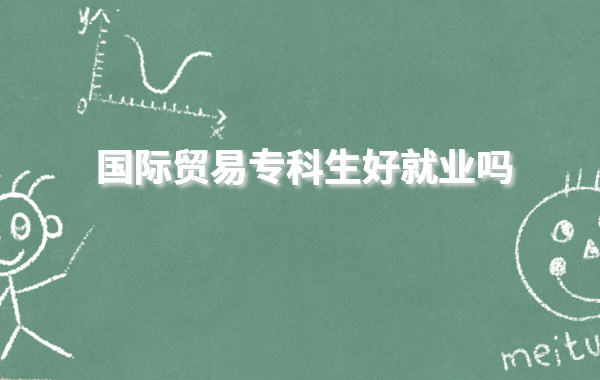 國際貿易實務專業就業方向有哪些,國際貿易專科生好就業嗎
