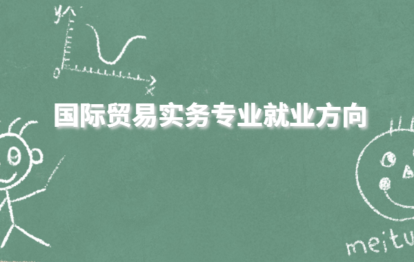 國際貿易實務專業就業方向有哪些,國際貿易專科生好就業嗎