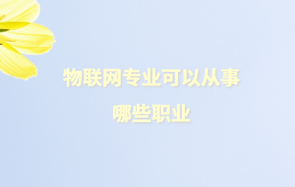 物聯網專業畢業生現狀如何,物聯網專業可以從事哪些職業