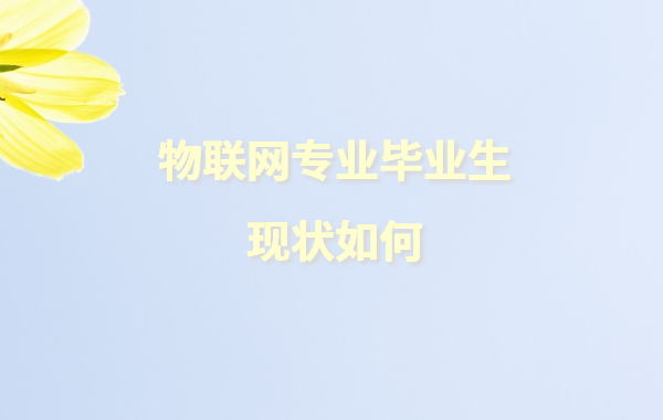 物聯網專業畢業生現狀如何,物聯網專業可以從事哪些職業