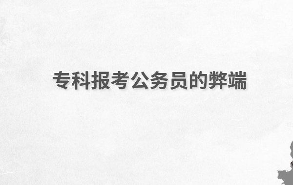 專科報(bào)考公務(wù)員需要什么條件,專科報(bào)考公務(wù)員的弊端