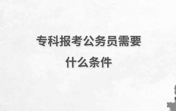 專科報(bào)考公務(wù)員需要什么條件,專科報(bào)考公務(wù)員的弊端