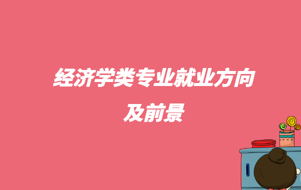 經濟學類哪個專業好就業,經濟學類專業就業方向及前景