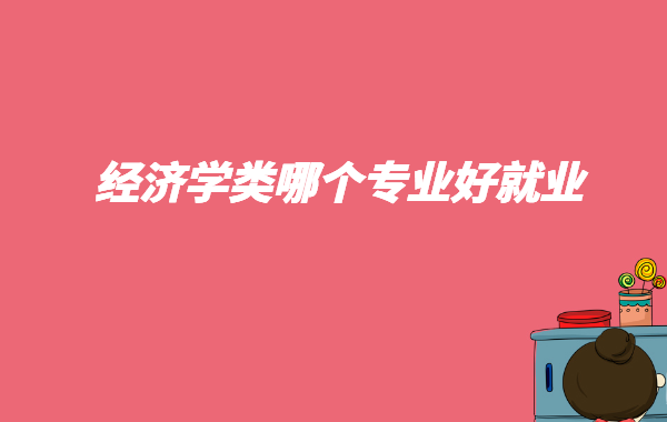 經濟學類哪個專業好就業,經濟學類專業就業方向及前景
