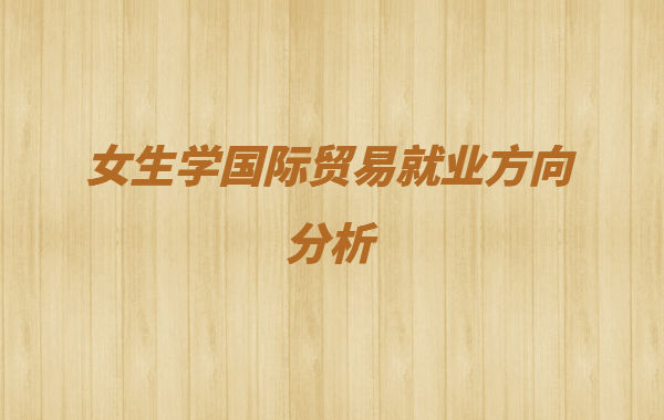 國際經(jīng)濟(jì)與貿(mào)易專業(yè)適合職業(yè)有哪些 女生學(xué)國際貿(mào)易就業(yè)方向分析