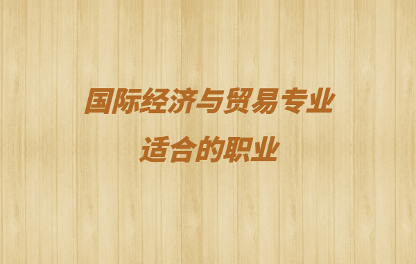 國際經(jīng)濟(jì)與貿(mào)易專業(yè)適合職業(yè)有哪些 女生學(xué)國際貿(mào)易就業(yè)方向分析
