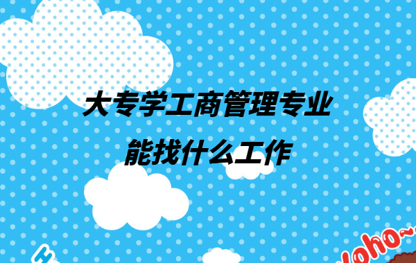 專科不要學工商管理是為什么,大專學工商管理專業能找什么工作