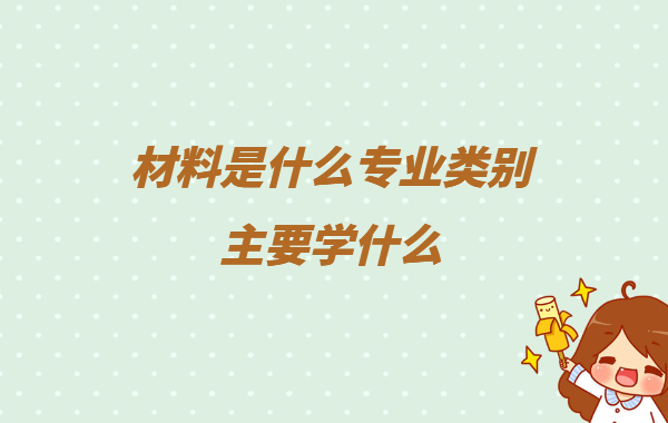 材料是什么專業(yè)類別主要學(xué)什么,材料類專業(yè)就業(yè)方向及前景