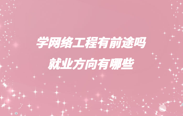 網絡工程適合女生學嗎,學網絡工程有前途嗎就業方向有哪些