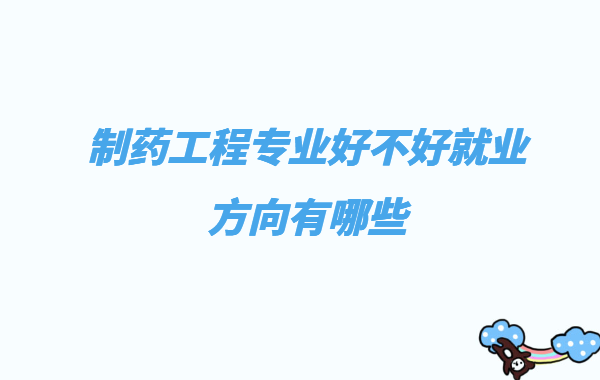 制藥工程專業好不好就業方向有哪些,制藥工程就業前景分析