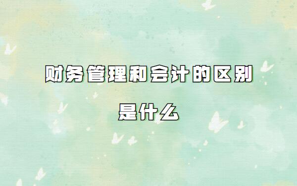 財(cái)務(wù)管理和會(huì)計(jì)的區(qū)別是什么,財(cái)務(wù)管理和會(huì)計(jì)學(xué)哪個(gè)就業(yè)前景好