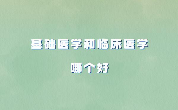基礎(chǔ)醫(yī)學(xué)和臨床醫(yī)學(xué)哪個(gè)好,基礎(chǔ)醫(yī)學(xué)和臨床醫(yī)學(xué)的區(qū)別分析