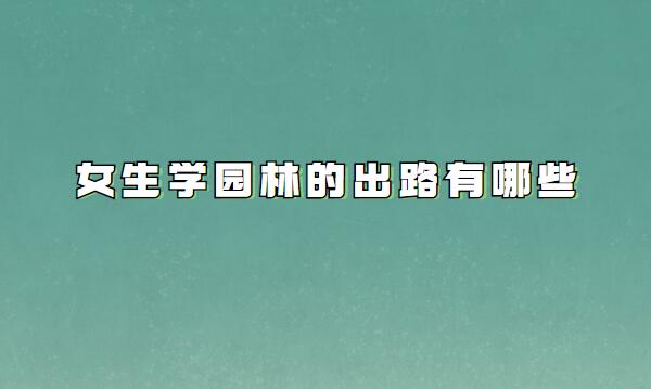 女生學園林專業好嗎工資一般多少,女生學園林的出路有哪些