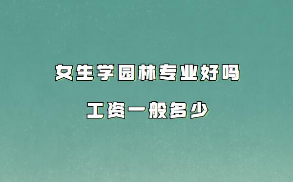 女生學園林專業好嗎工資一般多少,女生學園林的出路有哪些