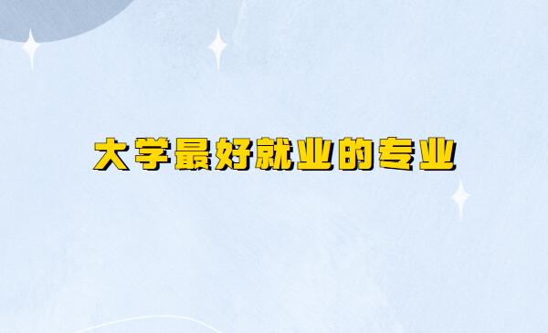 大學專業有哪些前景好的,大學最好就業的專業推薦