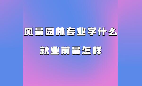 風景園林專業學什么就業前景怎樣 風景園林專業畢業從事什么行業