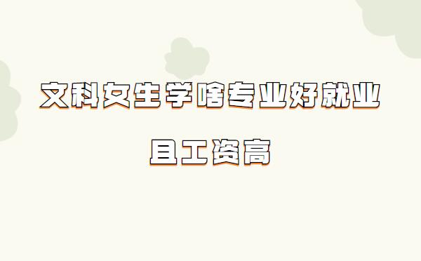 文科女生學(xué)啥專(zhuān)業(yè)好就業(yè)且工資高,比較適合文科女生的專(zhuān)業(yè)推薦